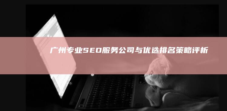 广州专业SEO服务公司与优选排名策略评析