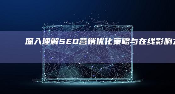 深入理解SEO营销：优化策略与在线影响力提升