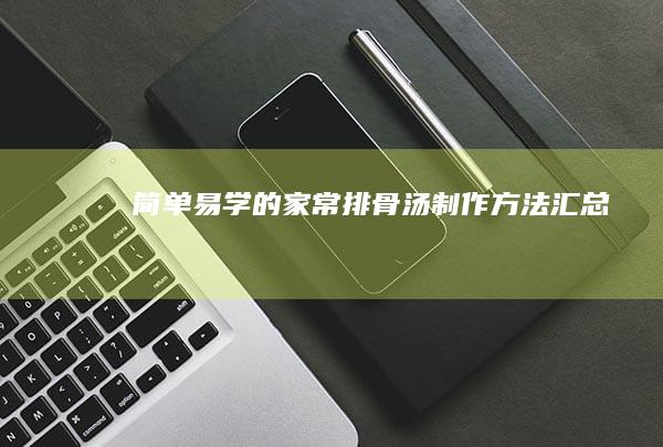 简单易学的家常排骨汤制作方法汇总